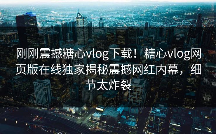 刚刚震撼糖心vlog下载！糖心vlog网页版在线独家揭秘震撼网红内幕，细节太炸裂