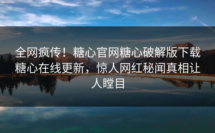 全网疯传！糖心官网糖心破解版下载糖心在线更新，惊人网红秘闻真相让人瞠目