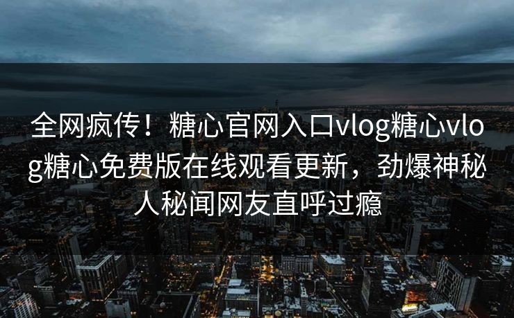全网疯传！糖心官网入口vlog糖心vlog糖心免费版在线观看更新，劲爆神秘人秘闻网友直呼过瘾