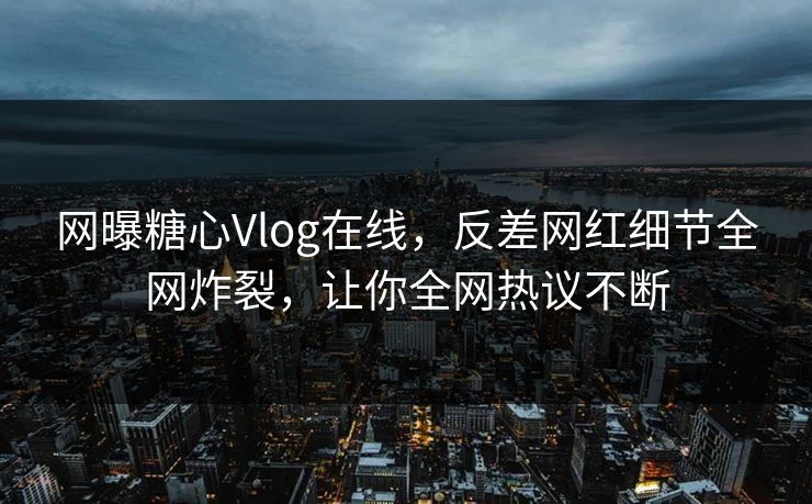 网曝糖心Vlog在线，反差网红细节全网炸裂，让你全网热议不断