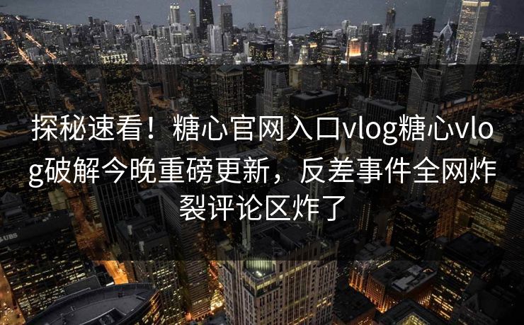 探秘速看！糖心官网入口vlog糖心vlog破解今晚重磅更新，反差事件全网炸裂评论区炸了