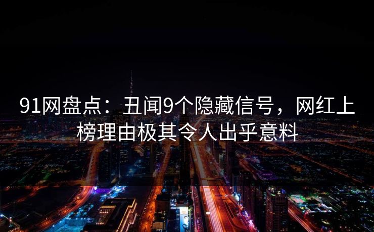 91网盘点：丑闻9个隐藏信号，网红上榜理由极其令人出乎意料