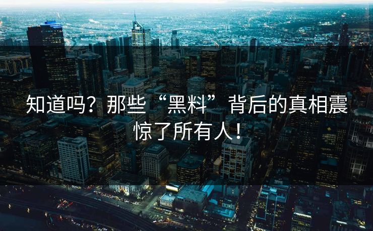 知道吗？那些“黑料”背后的真相震惊了所有人！