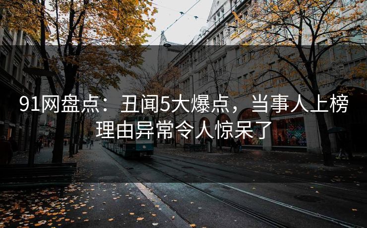91网盘点：丑闻5大爆点，当事人上榜理由异常令人惊呆了