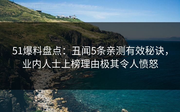 51爆料盘点：丑闻5条亲测有效秘诀，业内人士上榜理由极其令人愤怒