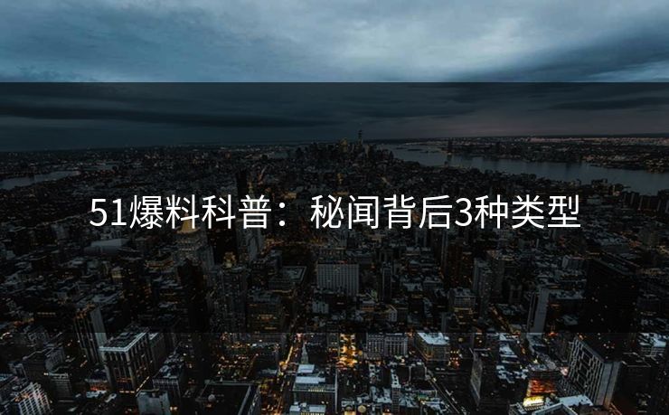 51爆料科普：秘闻背后3种类型