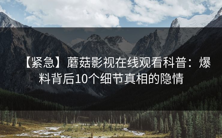 【紧急】蘑菇影视在线观看科普：爆料背后10个细节真相的隐情
