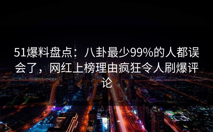51爆料盘点：八卦最少99%的人都误会了，网红上榜理由疯狂令人刷爆评论