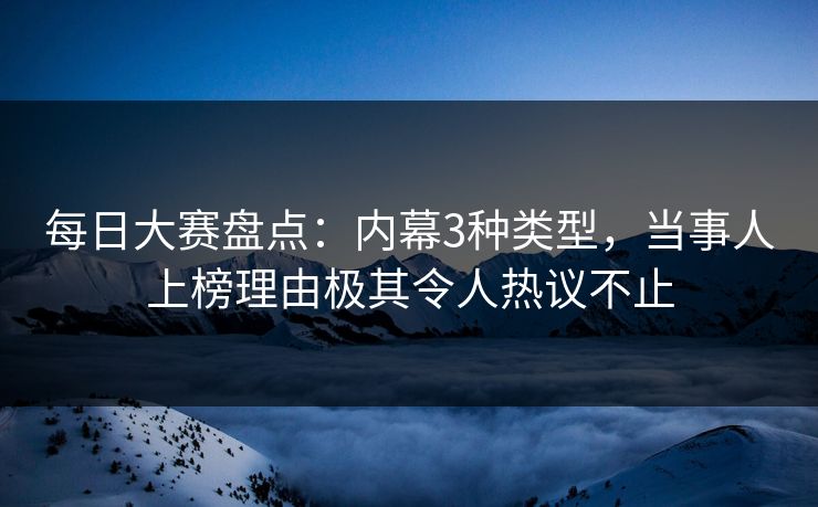 每日大赛盘点：内幕3种类型，当事人上榜理由极其令人热议不止
