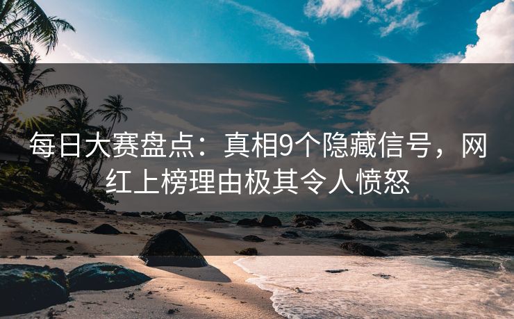 每日大赛盘点：真相9个隐藏信号，网红上榜理由极其令人愤怒