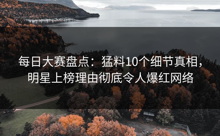 每日大赛盘点：猛料10个细节真相，明星上榜理由彻底令人爆红网络