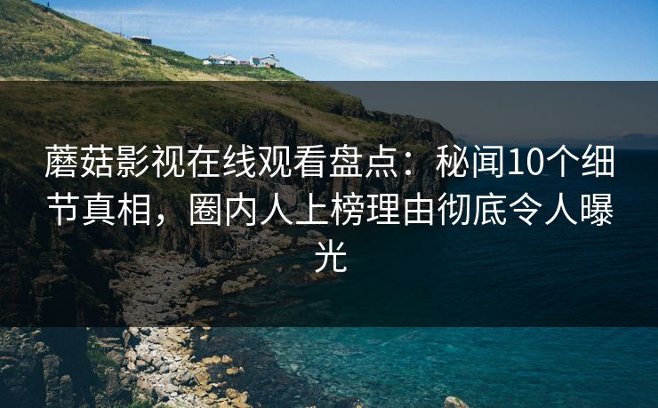 蘑菇影视在线观看盘点：秘闻10个细节真相，圈内人上榜理由彻底令人曝光