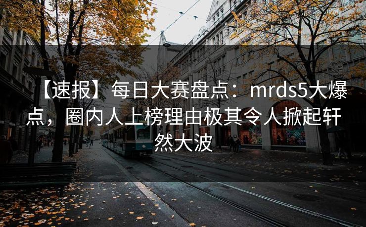 【速报】每日大赛盘点：mrds5大爆点，圈内人上榜理由极其令人掀起轩然大波