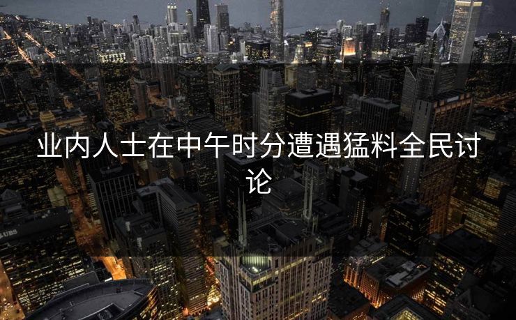 业内人士在中午时分遭遇猛料全民讨论