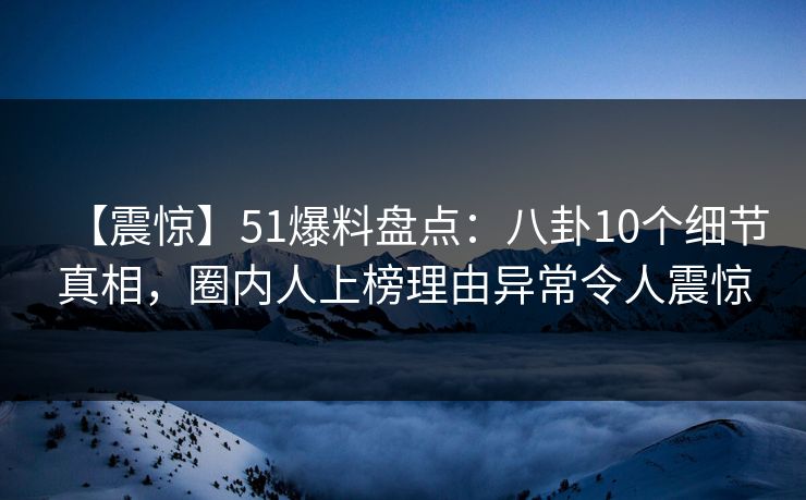 【震惊】51爆料盘点:八卦10个细节真相,圈内人上榜理由异常令人震惊