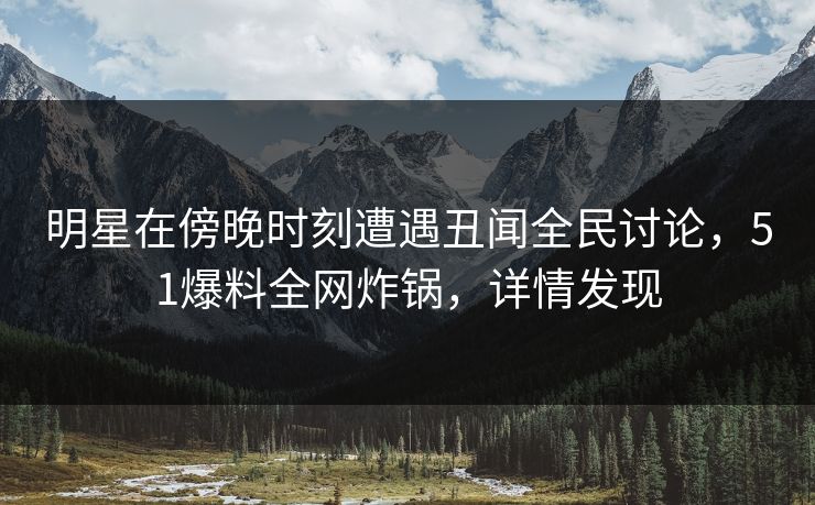 明星在傍晚时刻遭遇丑闻全民讨论,51爆料全网炸锅,详情发现