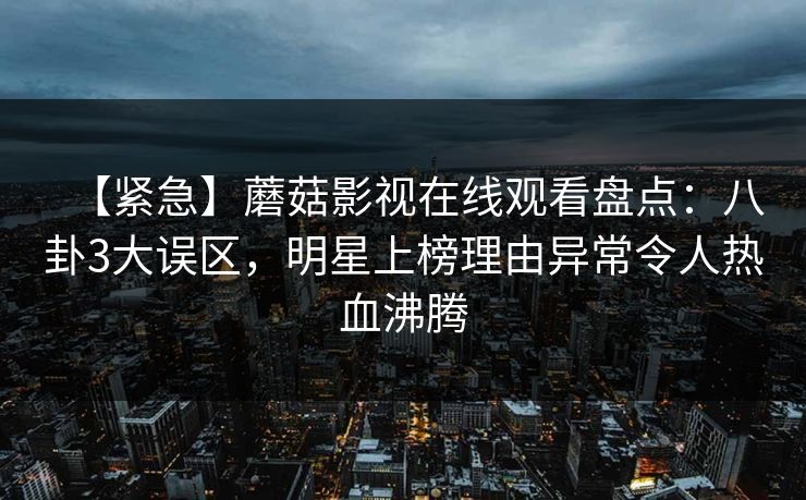 【紧急】蘑菇影视在线观看盘点:八卦3大误区,明星上榜理由异常令人热血沸腾