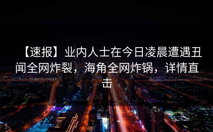 【速报】业内人士在今日凌晨遭遇丑闻全网炸裂,海角全网炸锅,详情直击