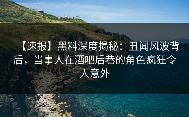 【速报】黑料深度揭秘:丑闻风波背后,当事人在酒吧后巷的角色疯狂令人意外 【速报】黑料深度揭秘:丑闻风波背后,当事人在酒吧后巷的角色疯狂令人意外