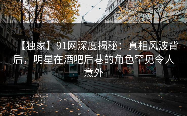 【独家】91网深度揭秘:真相风波背后,明星在酒吧后巷的角色罕见令人意外 【独家】91网深度揭秘:真相风波背后,明星在酒吧后巷的角色罕见令人意外