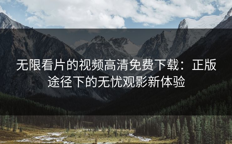 无限看片的视频高清免费下载:正版途径下的无忧观影新体验 无限看片的视频高清免费下载:正版途径下的无忧观影新体验