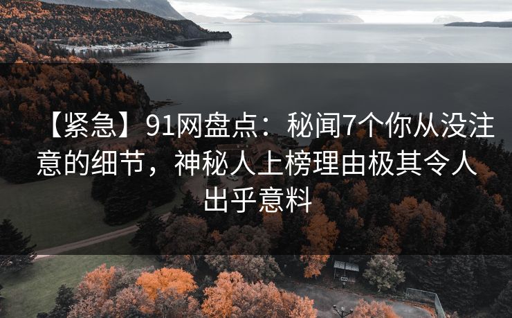 【紧急】91网盘点:秘闻7个你从没注意的细节,神秘人上榜理由极其令人出乎意料 【紧急】91网盘点:秘闻7个你从没注意的细节,神秘人上榜理由极其令人出乎意料