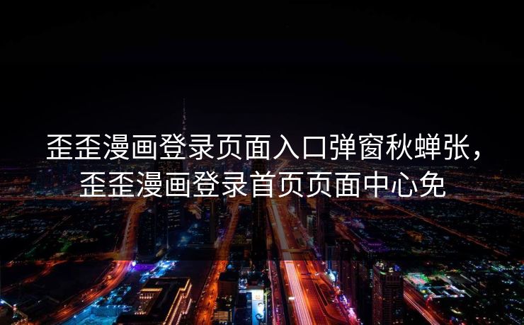 歪歪漫画登录页面入口弹窗秋蝉张，歪歪漫画登录首页页面中心免