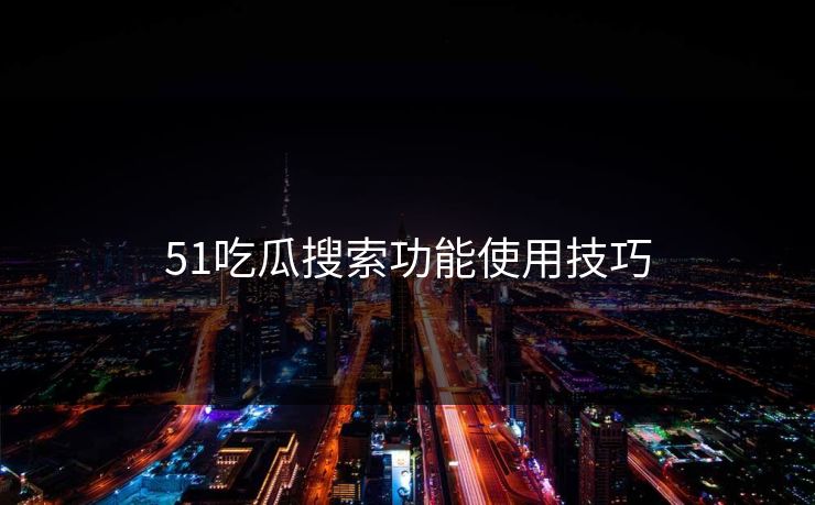 51吃瓜搜索功能使用技巧 51吃瓜搜索功能使用技巧