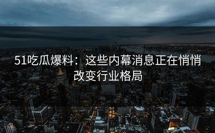 51吃瓜爆料:这些内幕消息正在悄悄改变行业格局 51吃瓜爆料:这些内幕消息正在悄悄改变行业格局