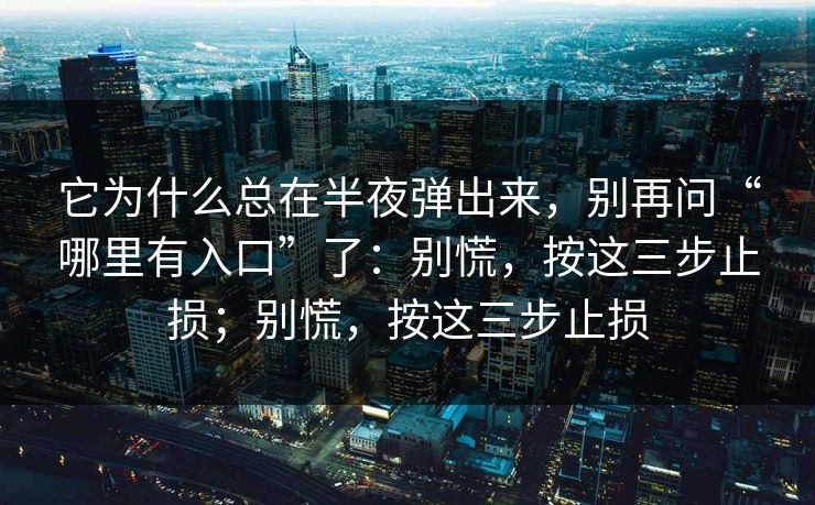 它为什么总在半夜弹出来，别再问“哪里有入口”了：别慌，按这三步止损；别慌，按这三步止损