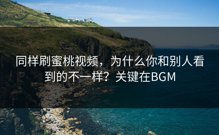 同样刷蜜桃视频，为什么你和别人看到的不一样？关键在BGM