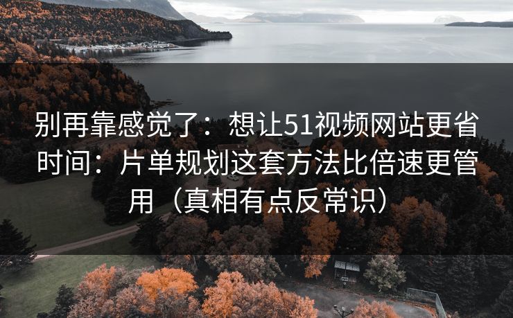 别再靠感觉了：想让51视频网站更省时间：片单规划这套方法比倍速更管用（真相有点反常识）