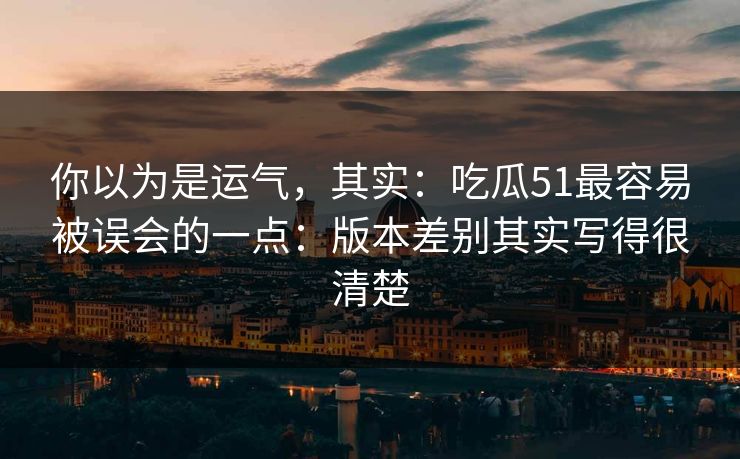 你以为是运气，其实：吃瓜51最容易被误会的一点：版本差别其实写得很清楚