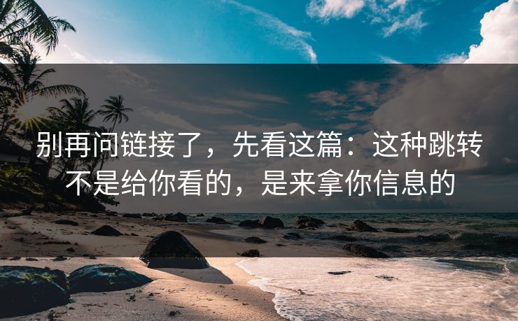 别再问链接了，先看这篇：这种跳转不是给你看的，是来拿你信息的