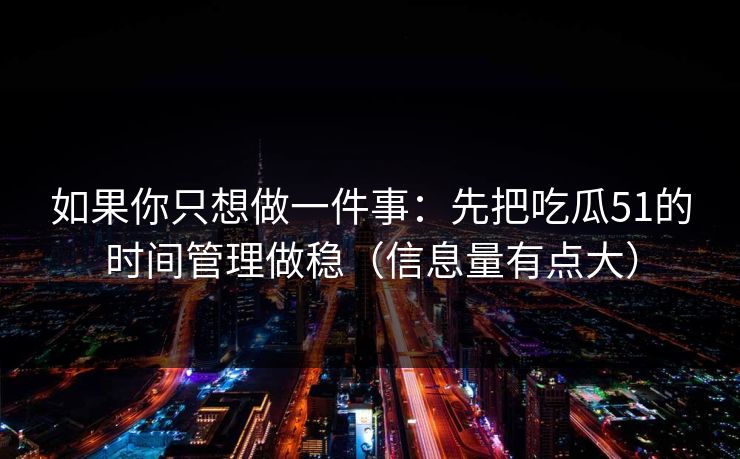 如果你只想做一件事：先把吃瓜51的时间管理做稳（信息量有点大）