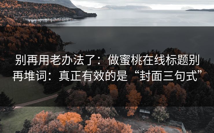 别再用老办法了：做蜜桃在线标题别再堆词：真正有效的是“封面三句式”