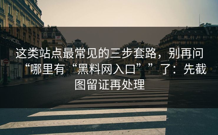 这类站点最常见的三步套路，别再问“哪里有“黑料网入口””了：先截图留证再处理