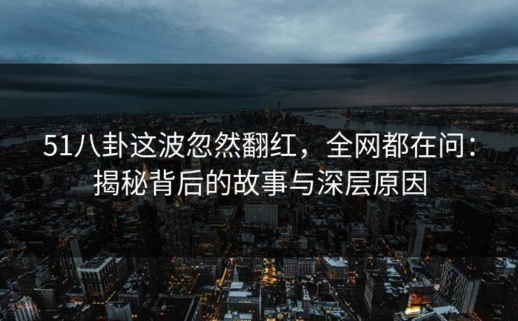 51八卦这波忽然翻红,全网都在问:揭秘背后的故事与深层原因 51八卦这波忽然翻红,全网都在问:揭秘背后的故事与深层原因